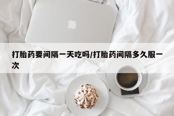 米非米索在线购买微信打胎药要间隔一天吃吗/打胎药间隔多久服一次
