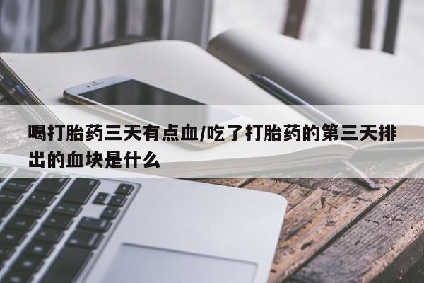 米非米索在线购买微信喝打胎药三天有点血/吃了打胎药的第三天排出的血块是什么