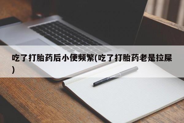 米非米索在线购买微信吃了打胎药后小便频繁(吃了打胎药老是拉屎)