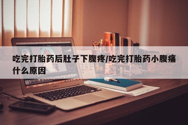 米非米索在线购买微信吃完打胎药后肚子下腹疼/吃完打胎药小腹痛什么原因