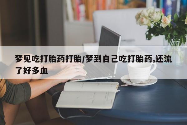 米非米索在线购买微信梦见吃打胎药打胎/梦到自己吃打胎药,还流了好多血