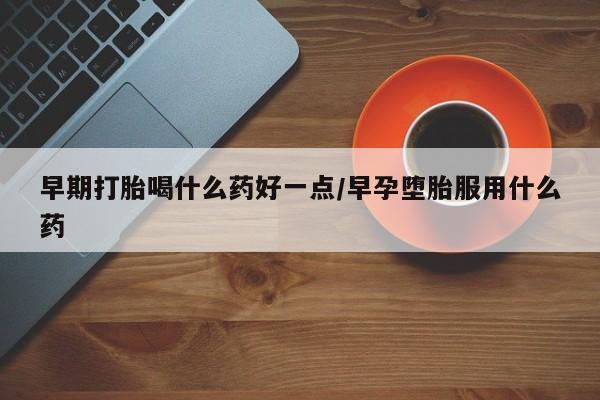 米非米索在线购买微信早期打胎喝什么药好一点/早孕堕胎服用什么药