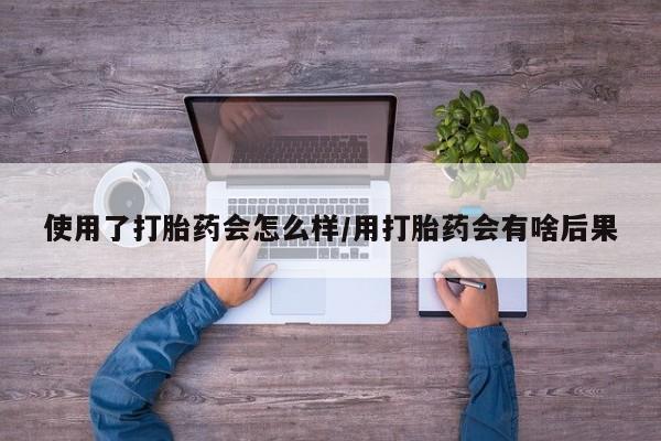 米非米索在线购买微信使用了打胎药会怎么样/用打胎药会有啥后果