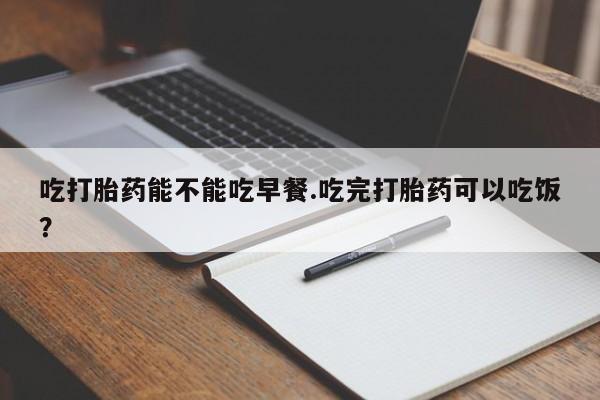 米非米索在线购买微信吃打胎药能不能吃早餐.吃完打胎药可以吃饭？