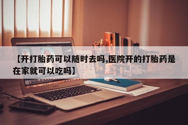 米非米索在线购买微信【开打胎药可以随时去吗,医院开的打胎药是在家就可以吃吗】