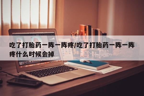 米非米索在线购买微信吃了打胎药一阵一阵疼/吃了打胎药一阵一阵疼什么时候会掉