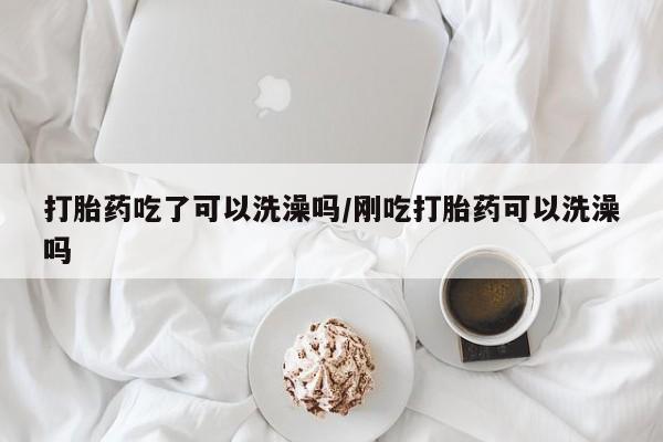 米非米索在线购买微信打胎药吃了可以洗澡吗/刚吃打胎药可以洗澡吗