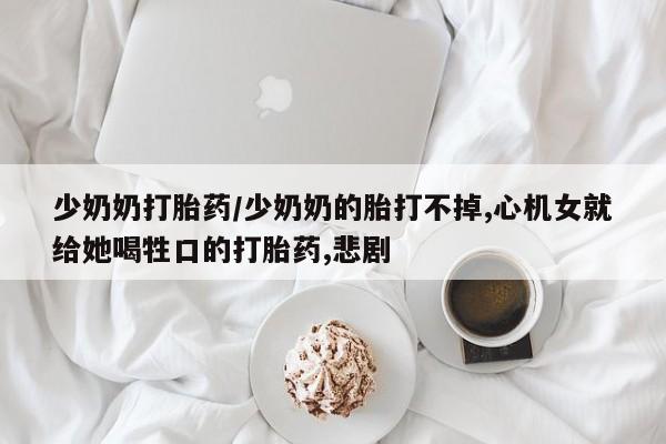 米非米索在线购买微信少奶奶打胎药/少奶奶的胎打不掉,心机女就给她喝牲口的打胎药,悲剧