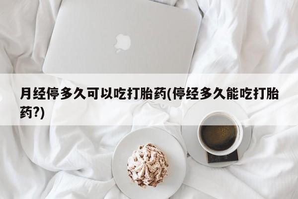 米非米索在线购买微信月经停多久可以吃打胎药(停经多久能吃打胎药?)