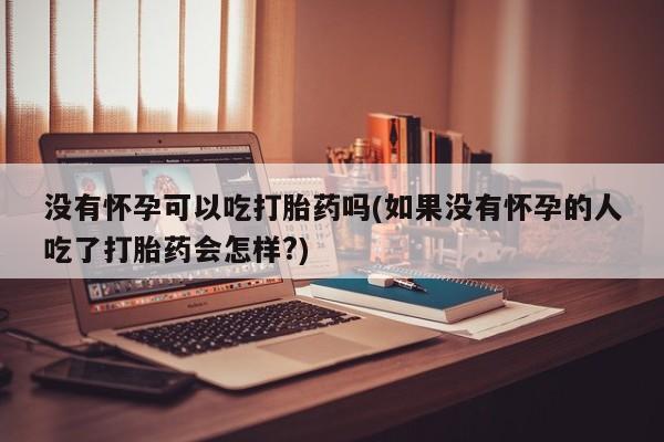 米非米索在线购买微信没有怀孕可以吃打胎药吗(如果没有怀孕的人吃了打胎药会怎样?)