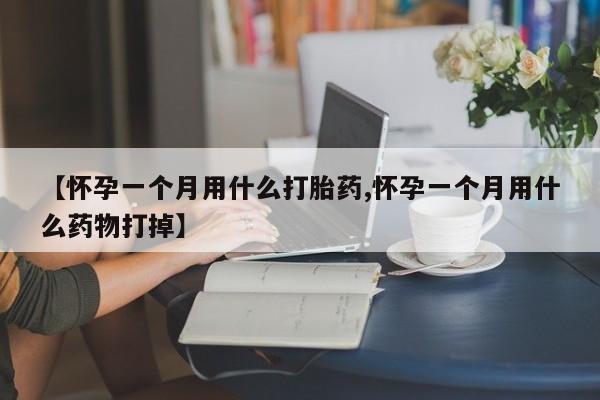 米非米索在线购买微信【怀孕一个月用什么打胎药,怀孕一个月用什么药物打掉】