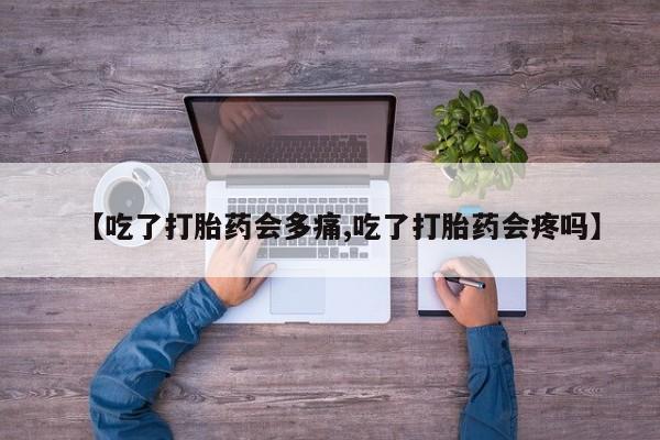 米非米索在线购买微信【吃了打胎药会多痛,吃了打胎药会疼吗】