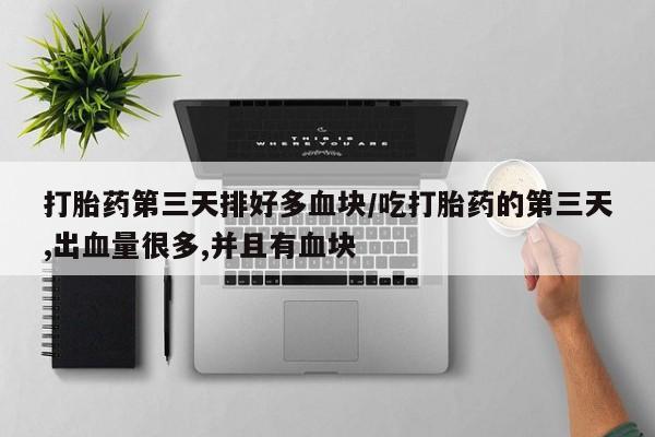 米非米索在线购买微信打胎药第三天排好多血块/吃打胎药的第三天,出血量很多,并且有血块
