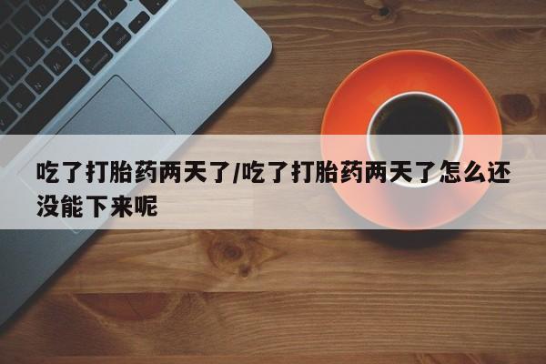 米非米索在线购买微信吃了打胎药两天了/吃了打胎药两天了怎么还没能下来呢