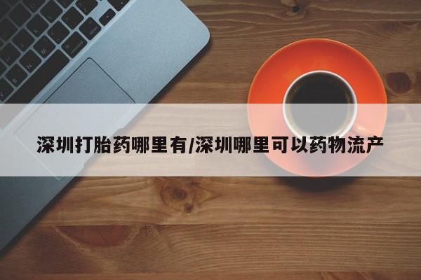 米非米索在线购买微信深圳打胎药哪里有/深圳哪里可以药物流产