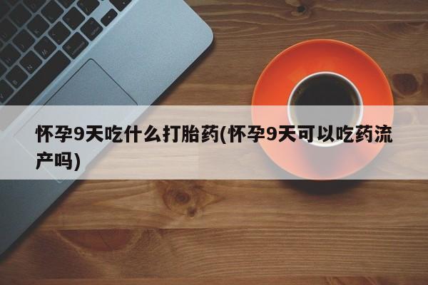 米非米索在线购买微信怀孕9天吃什么打胎药(怀孕9天可以吃药流产吗)