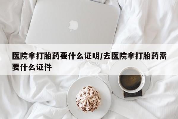 米非米索在线购买微信医院拿打胎药要什么证明/去医院拿打胎药需要什么证件