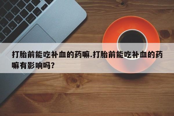 米非米索在线购买微信打胎前能吃补血的药嘛.打胎前能吃补血的药嘛有影响吗？