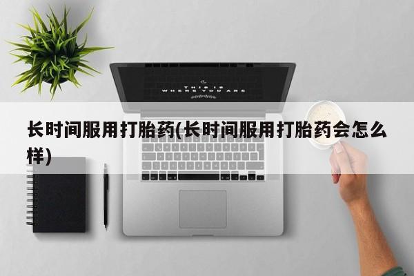 米非米索在线购买微信长时间服用打胎药(长时间服用打胎药会怎么样)