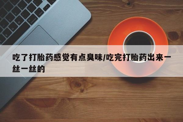 米非米索在线购买微信吃了打胎药感觉有点臭味/吃完打胎药出来一丝一丝的
