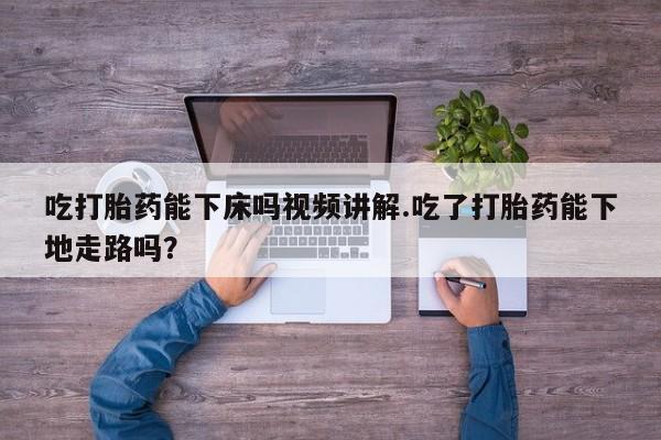米非米索在线购买微信吃打胎药能下床吗视频讲解.吃了打胎药能下地走路吗？