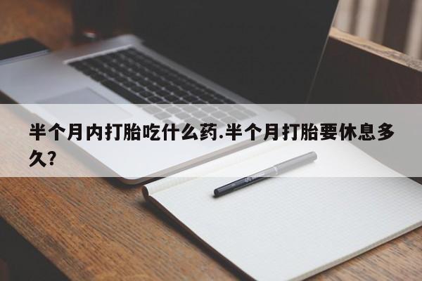 米非米索在线购买微信半个月内打胎吃什么药.半个月打胎要休息多久？
