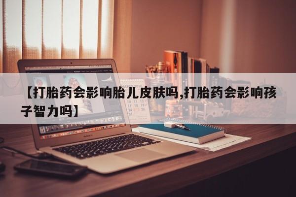 米非米索在线购买微信【打胎药会影响胎儿皮肤吗,打胎药会影响孩子智力吗】