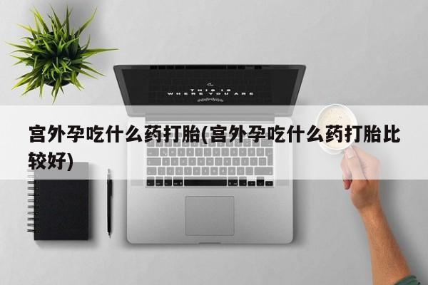 米非米索在线购买微信宫外孕吃什么药打胎(宫外孕吃什么药打胎比较好)