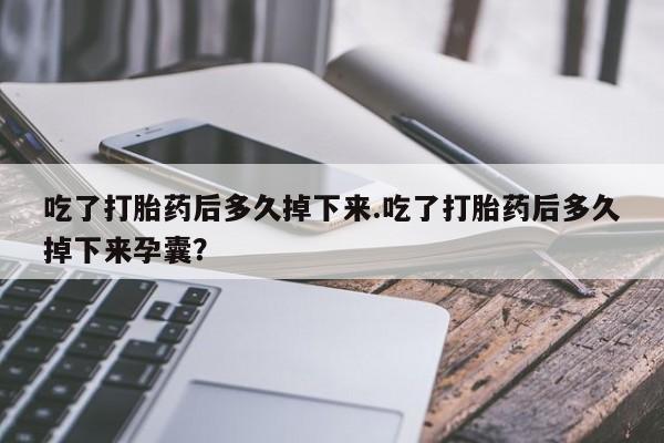 米非米索在线购买微信吃了打胎药后多久掉下来.吃了打胎药后多久掉下来孕囊？