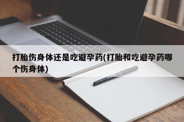 米非米索在线购买微信打胎伤身体还是吃避孕药(打胎和吃避孕药哪个伤身体)