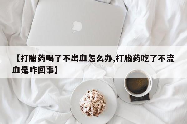 米非米索在线购买微信【打胎药喝了不出血怎么办,打胎药吃了不流血是咋回事】