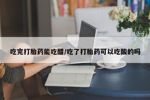 米非米索在线购买微信吃完打胎药能吃醋/吃了打胎药可以吃酸的吗