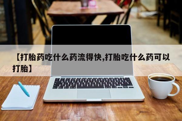 米非米索在线购买微信【打胎药吃什么药流得快,打胎吃什么药可以打胎】