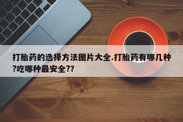米非米索在线购买微信打胎药的选择方法图片大全.打胎药有哪几种?吃哪种最安全?？