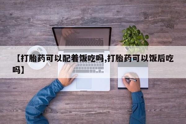 米非米索在线购买微信【打胎药可以配着饭吃吗,打胎药可以饭后吃吗】