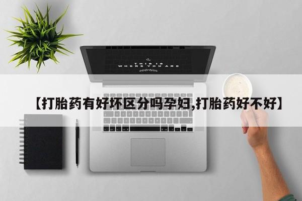 米非米索在线购买微信【打胎药有好坏区分吗孕妇,打胎药好不好】