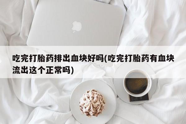 米非米索在线购买微信吃完打胎药排出血块好吗(吃完打胎药有血块流出这个正常吗)