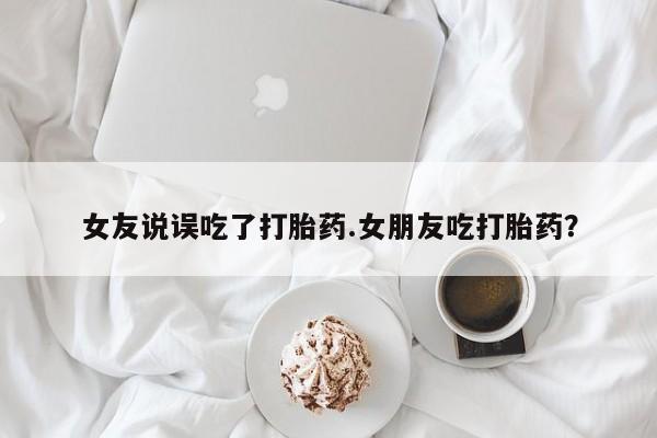 米非米索在线购买微信女友说误吃了打胎药.女朋友吃打胎药？