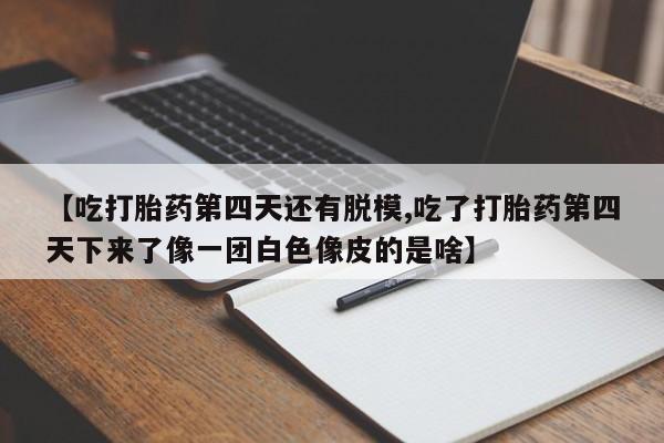 米非米索在线购买微信【吃打胎药第四天还有脱模,吃了打胎药第四天下来了像一团白色像皮的是啥】