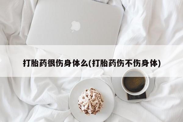 米非米索在线购买微信打胎药很伤身体么(打胎药伤不伤身体)