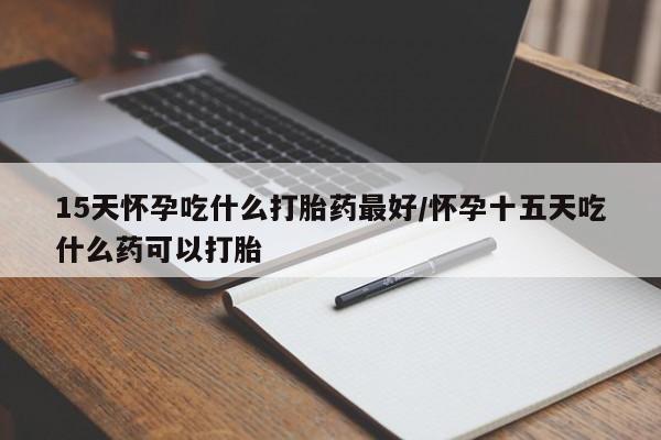 米非米索在线购买微信15天怀孕吃什么打胎药最好/怀孕十五天吃什么药可以打胎