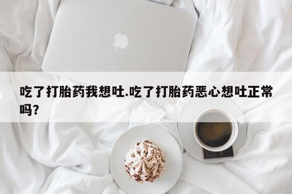 米非米索在线购买微信吃了打胎药我想吐.吃了打胎药恶心想吐正常吗？