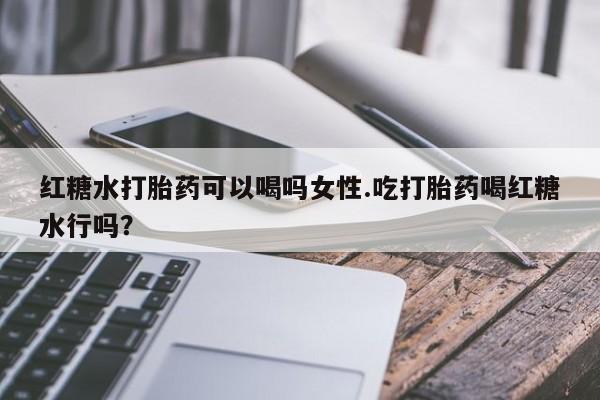 米非米索在线购买微信红糖水打胎药可以喝吗女性.吃打胎药喝红糖水行吗？