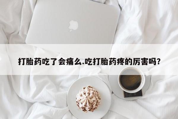 米非米索在线购买微信打胎药吃了会痛么.吃打胎药疼的厉害吗？