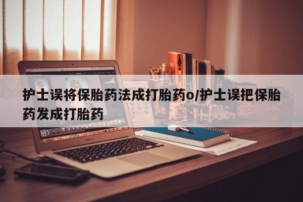 米非米索在线购买微信护士误将保胎药法成打胎药o/护士误把保胎药发成打胎药