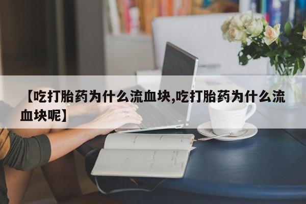 米非米索在线购买微信【吃打胎药为什么流血块,吃打胎药为什么流血块呢】