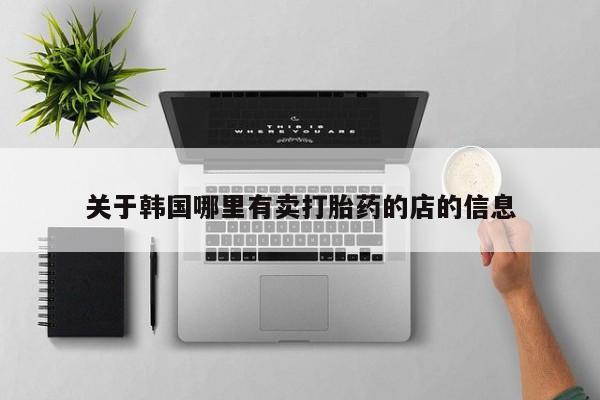 米非米索在线购买微信关于韩国哪里有卖打胎药的店的信息
