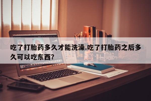 米非米索在线购买微信吃了打胎药多久才能洗澡.吃了打胎药之后多久可以吃东西？