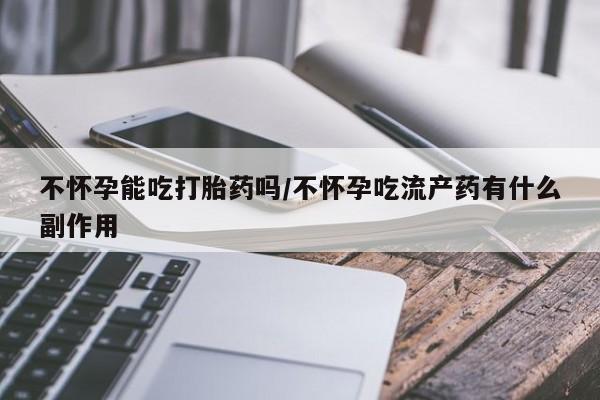 米非米索在线购买微信不怀孕能吃打胎药吗/不怀孕吃流产药有什么副作用