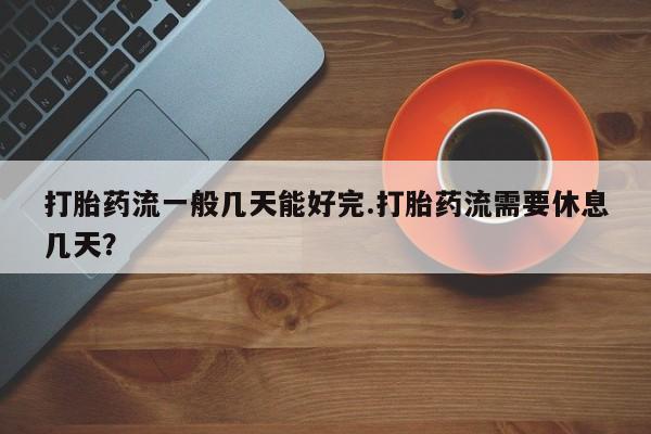 米非米索在线购买微信打胎药流一般几天能好完.打胎药流需要休息几天？